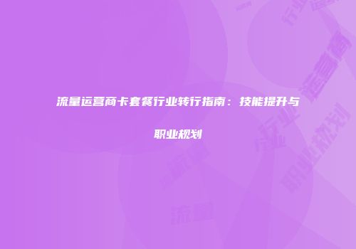 流量运营商卡套餐行业转行指南：技能提升与职业规划