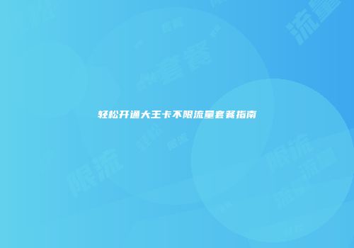 轻松开通大王卡不限流量套餐指南