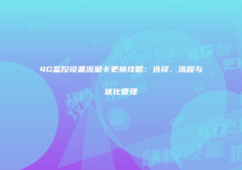 4G监控设备流量卡更换攻略：选择、流程与优化管理