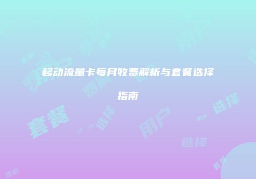移动流量卡每月收费解析与套餐选择指南