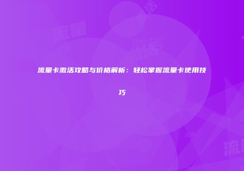 流量卡激活攻略与价格解析：轻松掌握流量卡使用技巧