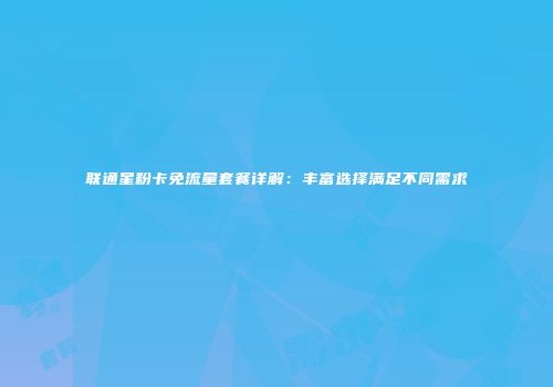 联通星粉卡免流量套餐详解：丰富选择满足不同需求