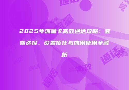 2025年流量卡高效通话攻略：套餐选择、设置优化与应用使用全解析