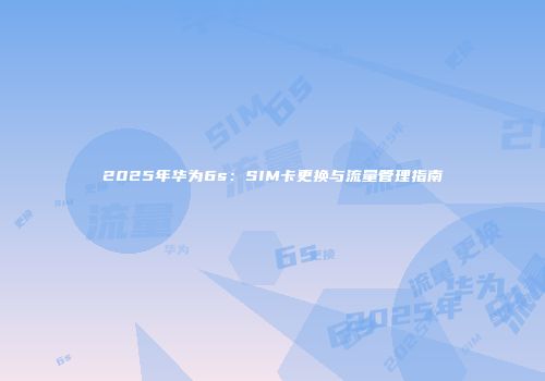 2025年华为6s：SIM卡更换与流量管理指南