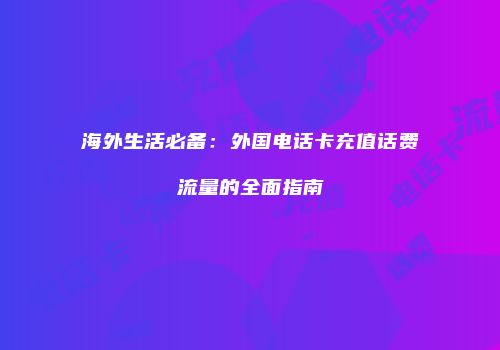 海外生活必备：外国电话卡充值话费流量的全面指南