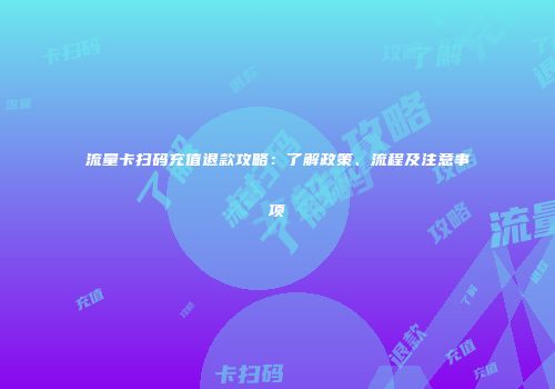 流量卡扫码充值退款攻略：了解政策、流程及注意事项
