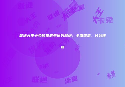 联通大王卡免流量服务优势解析：全面覆盖，长效便捷