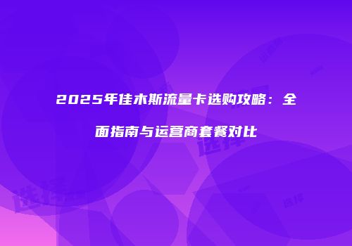 2025年佳木斯流量卡选购攻略：全面指南与运营商套餐对比