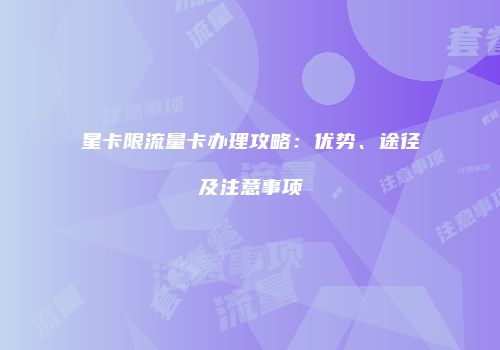 星卡限流量卡办理攻略：优势、途径及注意事项