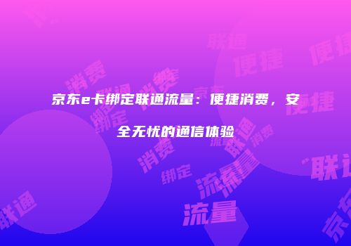 京东e卡绑定联通流量：便捷消费，安全无忧的通信体验