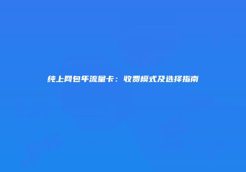 纯上网包年流量卡：收费模式及选择指南