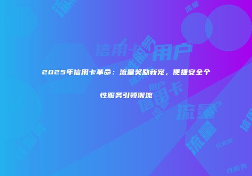 2025年信用卡革命：流量奖励新宠，便捷安全个性服务引领潮流