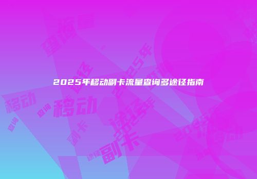 2025年移动副卡流量查询多途径指南