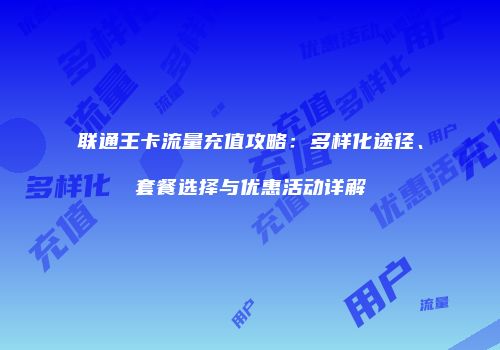 联通王卡流量充值攻略：多样化途径、套餐选择与优惠活动详解