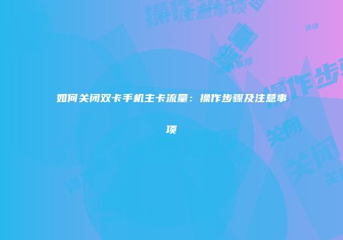 如何关闭双卡手机主卡流量：操作步骤及注意事项