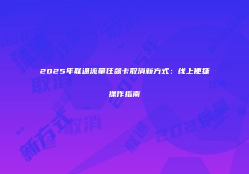 2025年联通流量狂飙卡取消新方式：线上便捷操作指南