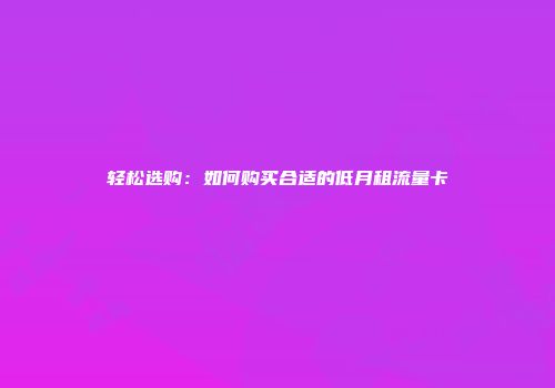 轻松选购：如何购买合适的低月租流量卡