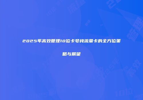 2025年高效管理10位卡号纯流量卡的全方位策略与展望