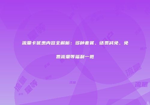 流量卡优惠内容全解析：多种套餐、话费减免、免费流量等福利一览