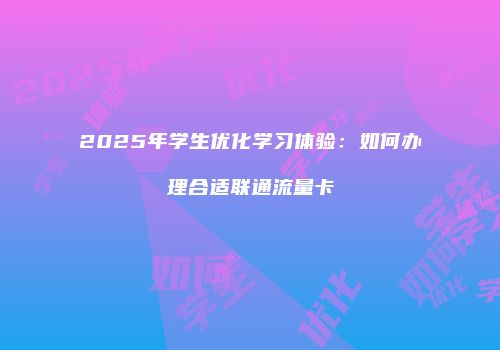2025年学生优化学习体验：如何办理合适联通流量卡