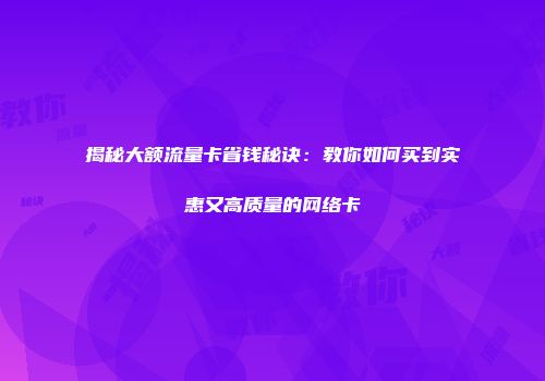 揭秘大额流量卡省钱秘诀：教你如何买到实惠又高质量的网络卡