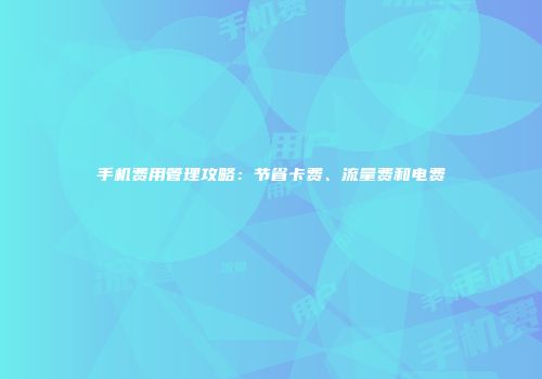 手机费用管理攻略：节省卡费、流量费和电费
