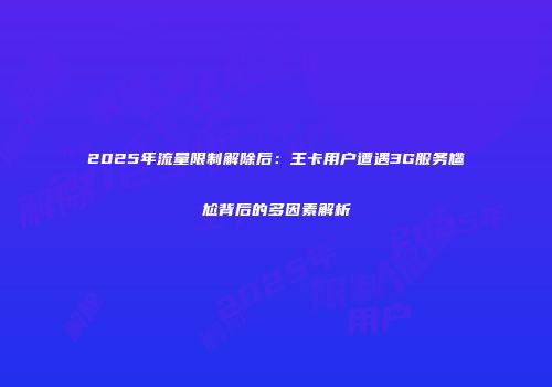 2025年流量限制解除后：王卡用户遭遇3G服务尴尬背后的多因素解析