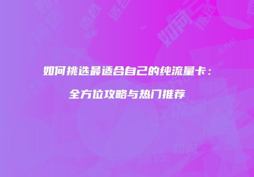 如何挑选最适合自己的纯流量卡：全方位攻略与热门推荐