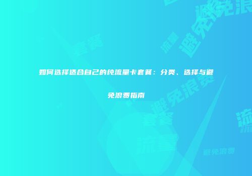 如何选择适合自己的纯流量卡套餐：分类、选择与避免浪费指南