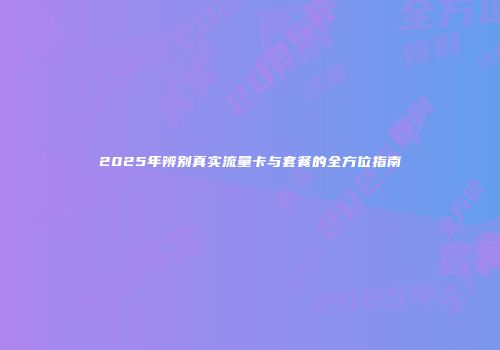 2025年辨别真实流量卡与套餐的全方位指南