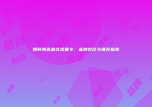 如何挑选最佳流量卡：品牌对比与推荐指南