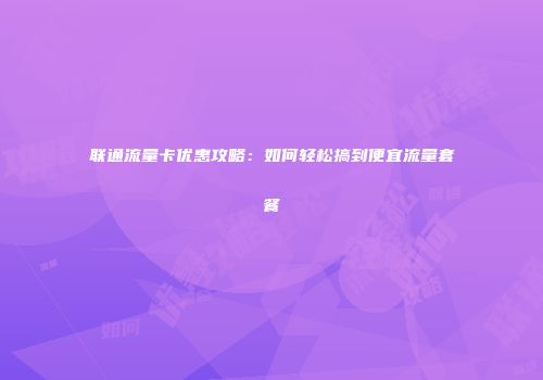 联通流量卡优惠攻略：如何轻松搞到便宜流量套餐