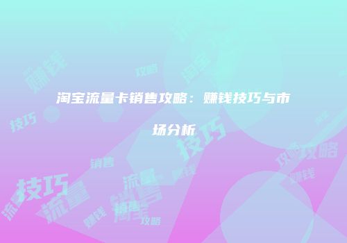 淘宝流量卡销售攻略：赚钱技巧与市场分析