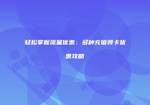 轻松掌握流量优惠：多种充值领卡优惠攻略