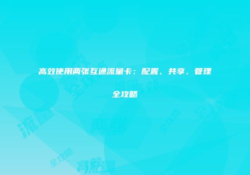 高效使用两张互通流量卡：配置、共享、管理全攻略