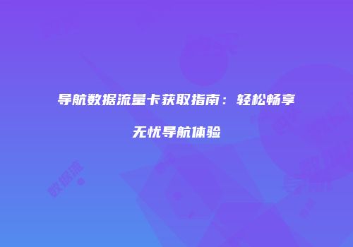 导航数据流量卡获取指南：轻松畅享无忧导航体验