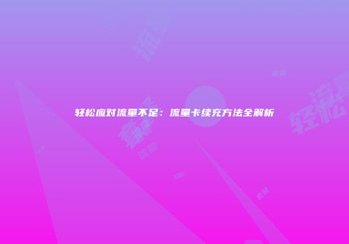 轻松应对流量不足：流量卡续充方法全解析
