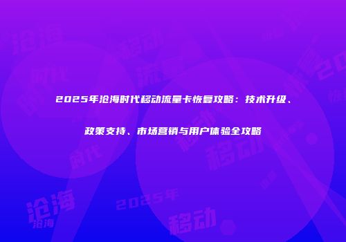 2025年沧海时代移动流量卡恢复攻略：技术升级、政策支持、市场营销与用户体验全攻略