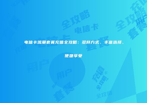 电信卡流量套餐充值全攻略：多样方式、丰富选择、便捷享受
