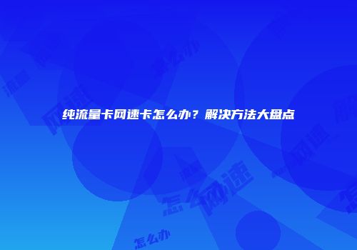 纯流量卡网速卡怎么办？解决方法大盘点