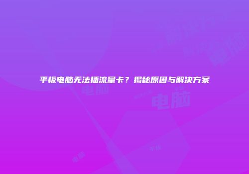 平板电脑无法插流量卡？揭秘原因与解决方案