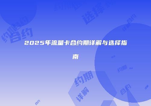 2025年流量卡合约期详解与选择指南