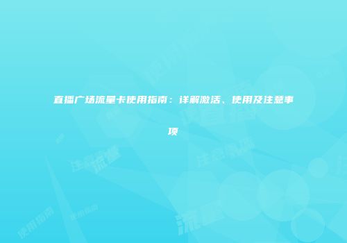直播广场流量卡使用指南：详解激活、使用及注意事项