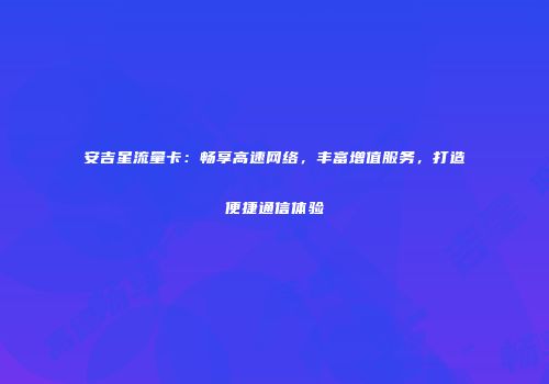 安吉星流量卡：畅享高速网络，丰富增值服务，打造便捷通信体验