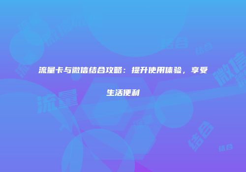 流量卡与微信结合攻略：提升使用体验，享受生活便利