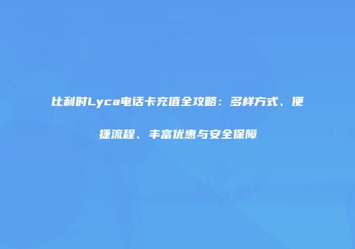 比利时Lyca电话卡充值全攻略：多样方式、便捷流程、丰富优惠与安全保障
