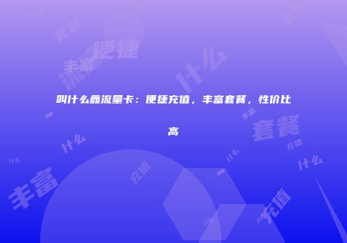 叫什么鑫流量卡：便捷充值，丰富套餐，性价比高