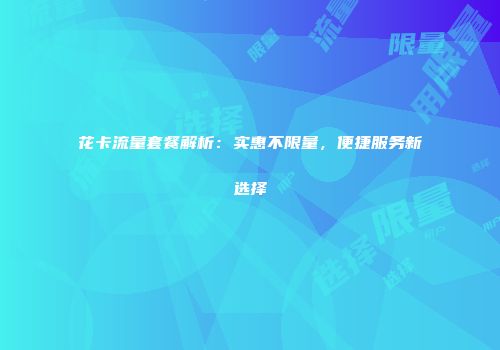 花卡流量套餐解析：实惠不限量，便捷服务新选择