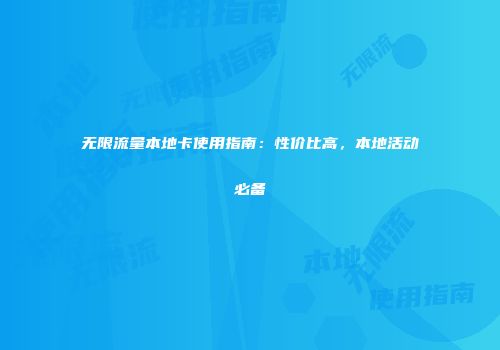 无限流量本地卡使用指南：性价比高，本地活动必备