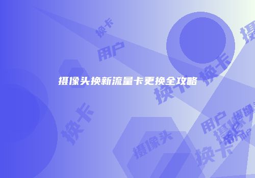 摄像头换新流量卡更换全攻略